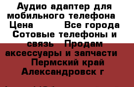 Аудио адаптер для мобильного телефона › Цена ­ 200 - Все города Сотовые телефоны и связь » Продам аксессуары и запчасти   . Пермский край,Александровск г.